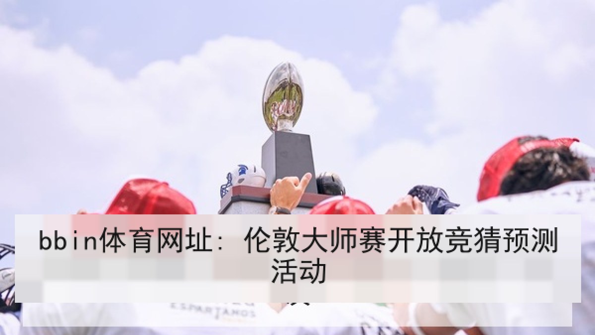 bbin体育网址: 伦敦大师赛开放竞猜预测活动 bbin体育网址: 伦敦大师赛开放竞猜预测活动